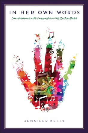 In Her Own Words: Conversations with Composers in the United States by Jennifer Kelly 9780252037597