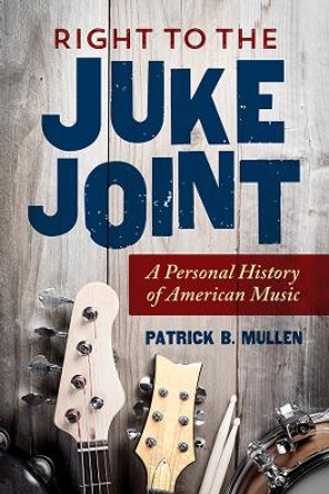 Right to the Juke Joint: A Personal History of American Music by Patrick Mullen 9780252041648