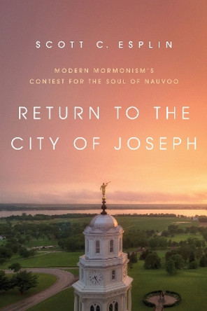 Return to the City of Joseph: Modern Mormonism's Contest for the Soul of Nauvoo by Scott C. Esplin 9780252042102