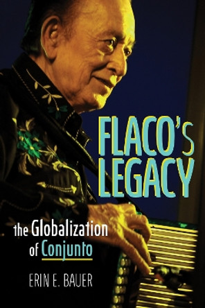 Flaco’s Legacy: The Globalization of Conjunto by Erin E. Bauer 9780252045028