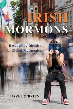 Irish Mormons: Reconciling Identity in Global Mormonism by Hazel O'Brien 9780252045073