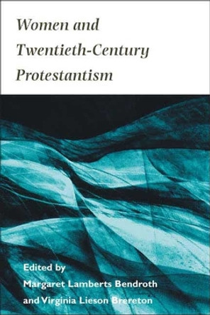 Women and Twentieth-Century Protestantism by Margaret Bendroth 9780252069987