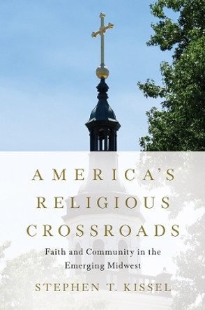 America's Religious Crossroads: Faith and Community in the Emerging Midwest by Stephen T. Kissel 9780252086274