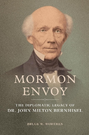 Mormon Envoy: The Diplomatic Legacy of Dr. John Milton Bernhisel by Bruce W. Worthen 9780252086892