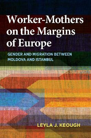 Worker-Mothers on the Margins of Europe: Gender and Migration between Moldova and Istanbul by Leyla J. Keough 9780253020932