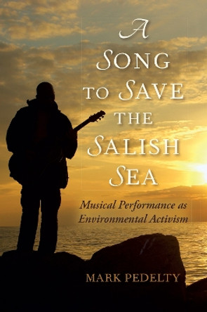A Song to Save the Salish Sea: Musical Performance as Environmental Activism by Mark Pedelty 9780253022684