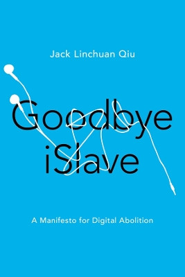 Goodbye iSlave: A Manifesto for Digital Abolition by Jack Linchuan Qiu 9780252082122