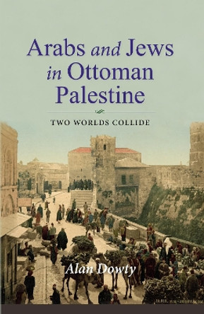 Arabs and Jews in Ottoman Palestine: Two Worlds Collide by Alan Dowty 9780253038654