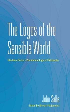 The Logos of the Sensible World: Merleau-Ponty's Phenomenological Philosophy by John Sallis 9780253040442