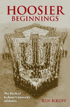 Hoosier Beginnings: The Birth of Indiana University Athletics by Kenneth Bikoff 9780253050472