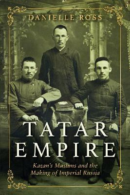 Tatar Empire: Kazan's Muslims and the Making of Imperial Russia by Danielle Ross 9780253045706