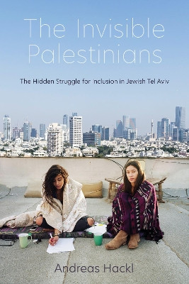 The Invisible Palestinians: The Hidden Struggle for Inclusion in Jewish Tel Aviv by Andreas Hackl 9780253060822
