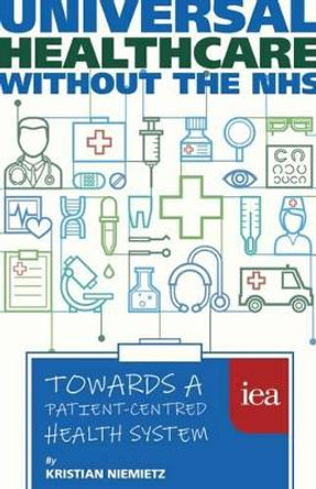 Universal Healthcare Without the NHS: Towards a Patient-Centred Health System by Kristian Niemietz 9780255367370