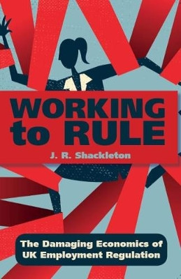 Working to Rule: The Damaging Economics of UK Employment Regulation by J. R. Shackleton 9780255367431