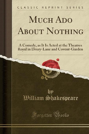Much ADO about Nothing: A Comedy, as It Is Acted at the Theatres Royal in Drury-Lane and Covent-Garden (Classic Reprint) by William Shakespeare 9780259469162