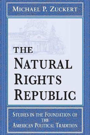 The Natural Rights Republic: Studies in the Foundation of the American Political Tradition by Michael P. Zuckert 9780268014803