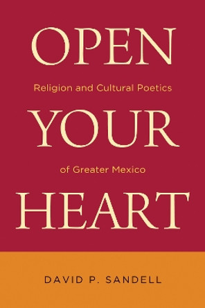 Open Your Heart: Religion and Cultural Poetics of Greater Mexico by David P. Sandell 9780268041465