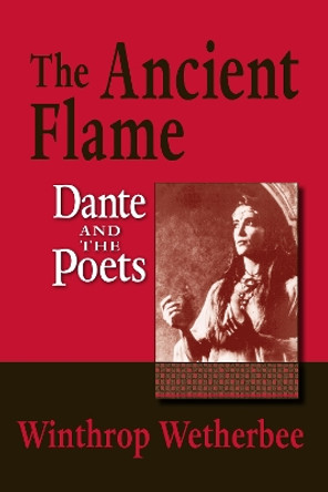 The Ancient Flame: Dante and the Poets by Winthrop Wetherbee 9780268044121