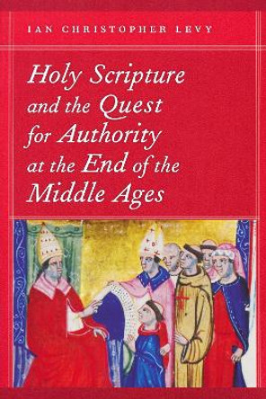 Holy Scripture and the Quest for Authority at the End of the Middle Ages by Ian Christopher Levy 9780268206307