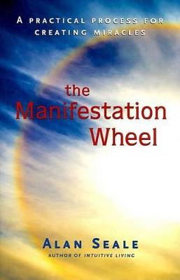 Manifestation Wheel: A Practical Process for Creating Miracles by Alan Seale