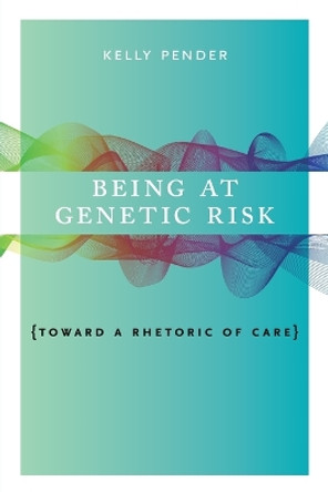 Being at Genetic Risk: Toward a Rhetoric of Care by Kelly Pender 9780271082110