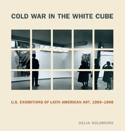 Cold War in the White Cube: U.S. Exhibitions of Latin American Art, 1959-1968 by Delia Solomons 9780271093291