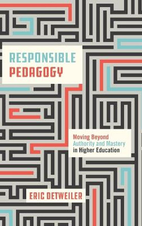 Responsible Pedagogy: Moving Beyond Authority and Mastery in Higher Education by Eric Detweiler 9780271093437