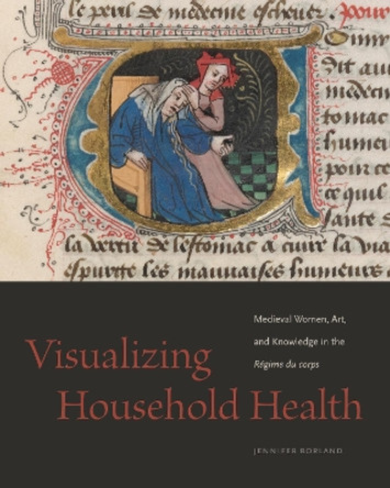 Visualizing Household Health: Medieval Women, Art, and Knowledge in the Régime du corps by Jennifer Borland 9780271093468