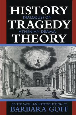 History, Tragedy, Theory: Dialogues on Athenian Drama by Barbara Goff 9780292728653