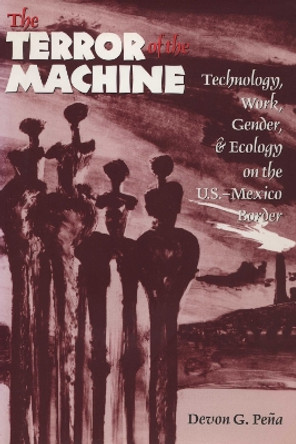 The Terror of the Machine: Technology, Work, Gender, and Ecology on the U.S.-Mexico Border by Devon Gerardo Pena 9780292765627