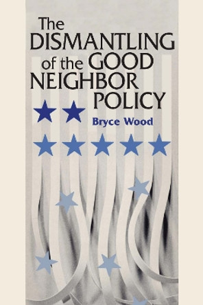 The Dismantling of the Good Neighbor Policy by Bryce Wood 9780292766488