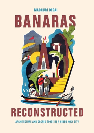 Banaras Reconstructed: Architecture and Sacred Space in a Hindu Holy City by Dr. Madhuri Desai 9780295741604