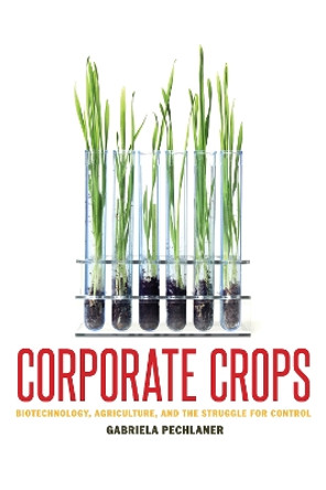 Corporate Crops: Biotechnology, Agriculture, and the Struggle for Control by Gabriela Pechlaner 9780292756878
