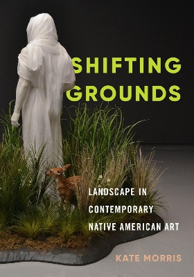 Shifting Grounds: Landscape in Contemporary Native American Art by Kate Morris 9780295745367