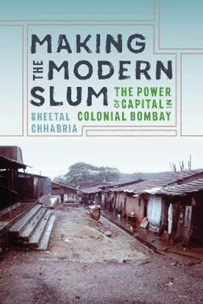 Making the Modern Slum: The Power of Capital in Colonial Bombay by Sheetal Chhabria 9780295746289