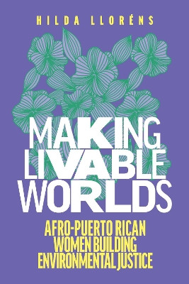 Making Livable Worlds: Afro-Puerto Rican Women Building Environmental Justice by Hilda Llorens 9780295749402