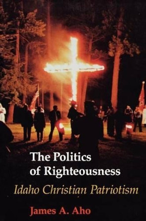The Politics of Righteousness: Idaho Christian Patriotism by James A. Aho 9780295974941
