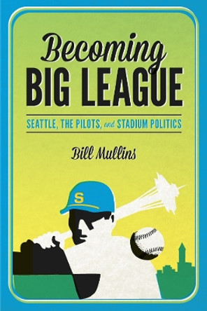 Becoming Big League: Seattle, the Pilots, and Stadium Politics by Bill Mullins 9780295994253