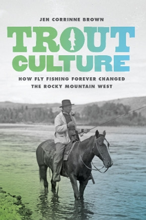 Trout Culture: How Fly Fishing Forever Changed the Rocky Mountain West by Jen Corrinne Brown 9780295994574