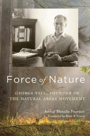 Force of Nature: George Fell, Founder of the Natural Areas Movement by Arthur Melville Pearson 9780299312305