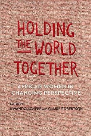 Holding the World Together: African Women in Changing Perspective by Nwando Achebe 9780299321147