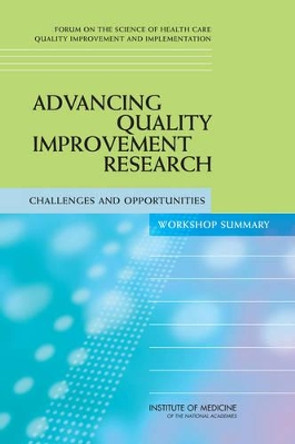Advancing Quality Improvement Research: Challenges and Opportunities: Workshop Summary by Forum on the Science of Health Care Quality Improvement and Implementation 9780309106238