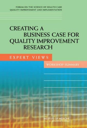 Creating a Business Case for Quality Improvement Research: Expert Views: Workshop Summary by Forum on the Science of Health Care Quality Improvement and Implementation 9780309116527
