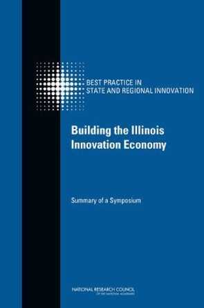 Building the Illinois Innovation Economy: Summary of a Symposium by Committee on Competing in the 21st Century: Best Practice in State and Regional Innovation Initiatives 9780309278690