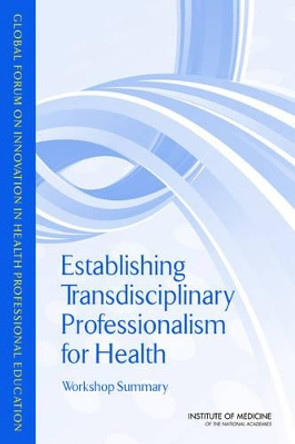 Establishing Transdisciplinary Professionalism for Improving Health Outcomes: Workshop Summary by Global Forum on Innovation in Health Professional Education 9780309289016