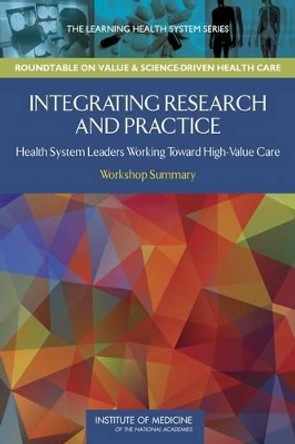 Integrating Research and Practice: Health System Leaders Working Toward High-Value Care: Workshop Summary by IOM Roundtable on Value & Science-Driven Care 9780309312011