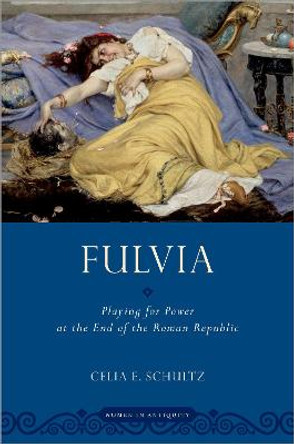 Fulvia: Playing for Power at the End of the Roman Republic by Celia E. Schultz