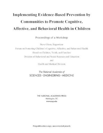 Implementing Evidence-Based Prevention by Communities to Promote Cognitive, Affective, and Behavioral Health in Children: Proceedings of a Workshop by National Academies of Sciences Engineering and Medicine 9780309456470