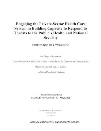 Engaging the Private-Sector Health Care System in Building Capacity to Respond to Threats to the Public's Health and National Security: Proceedings of a Workshop by National Academies of Sciences, Engineering, and Medicine 9780309482127