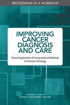 Improving Cancer Diagnosis and Care: Clinical Application of Computational Methods in Precision Oncology: Proceedings of a Workshop by National Academies of Sciences, Engineering, and Medicine 9780309490818